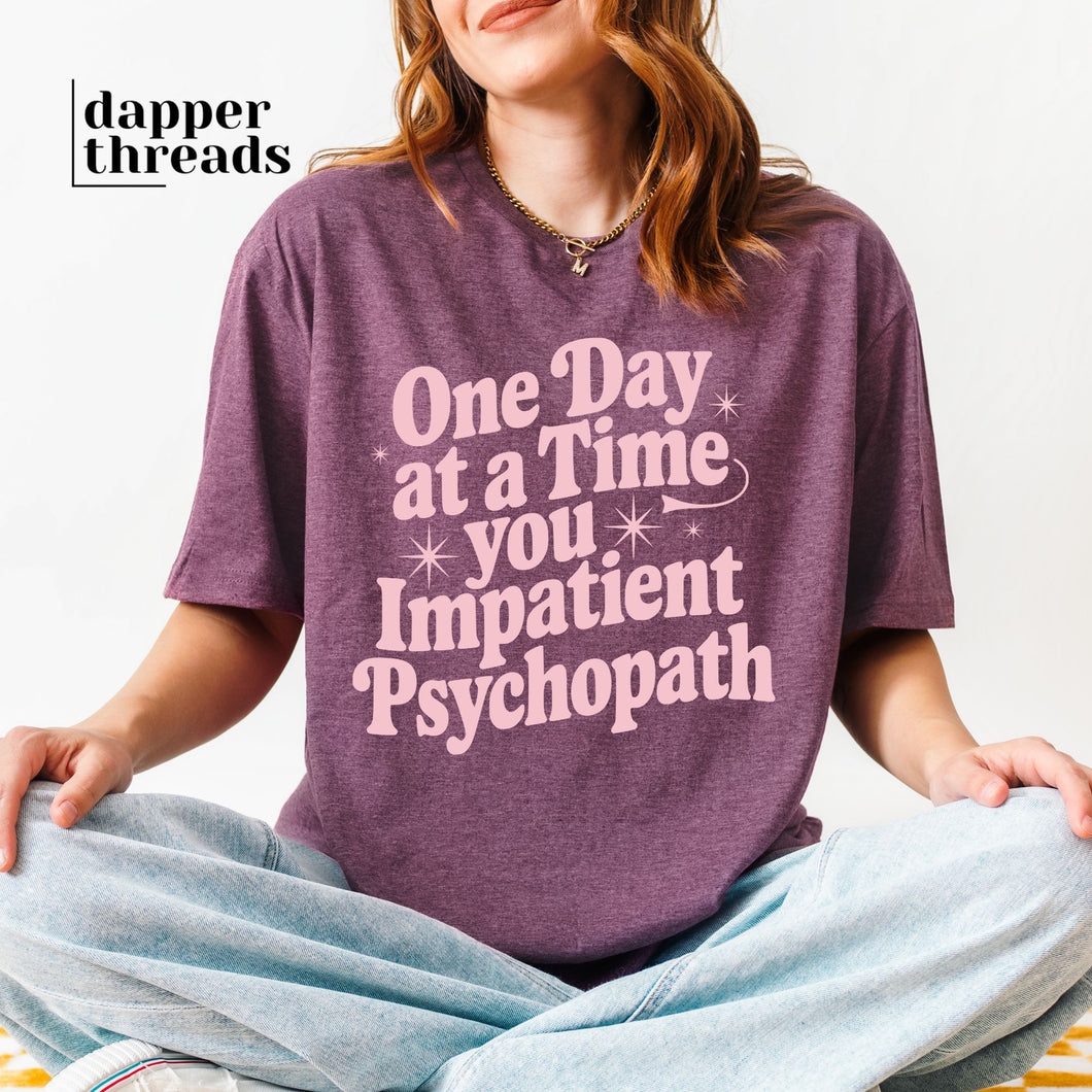 One Day At a Time you Impatient Psychopath Tee